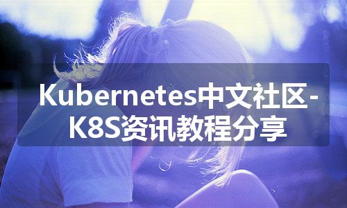 Kubernetes中文社区-K8S资讯教程分享