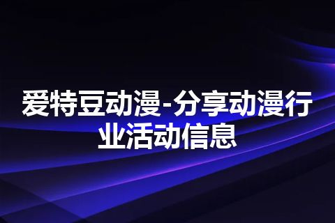 爱特豆动漫-分享动漫行业活动信息