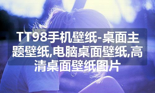 TT98手机壁纸-桌面主题壁纸,电脑桌面壁纸,高清桌面壁纸图片