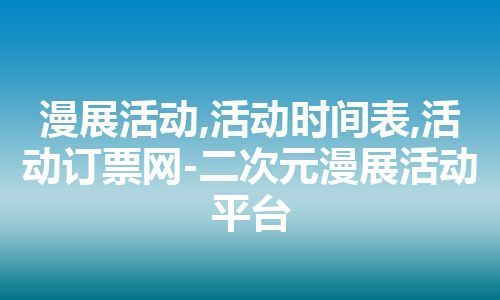 漫展活动,活动时间表,活动订票网-二次元漫展活动平台