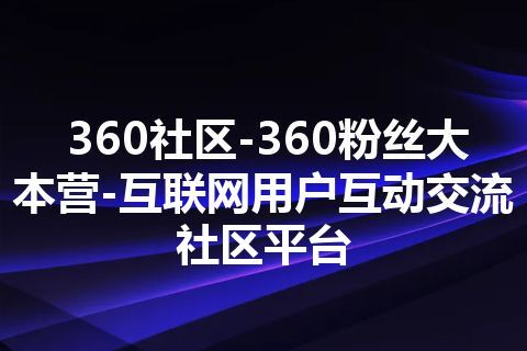 360社区-360粉丝大本营-互联网用户互动交流社区平台