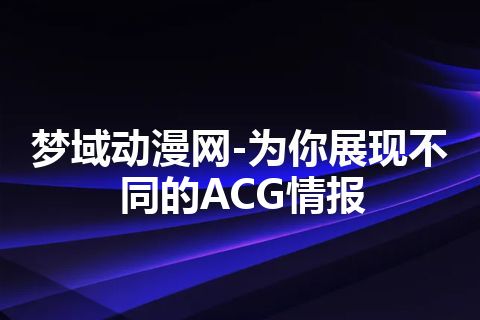 梦域动漫网-为你展现不同的ACG情报