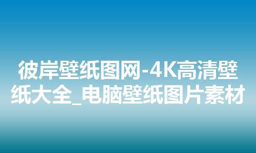 彼岸壁纸图网-4K高清壁纸大全_电脑壁纸图片素材