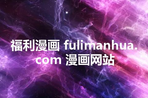 福利漫画 fulimanhua.com 漫画网站