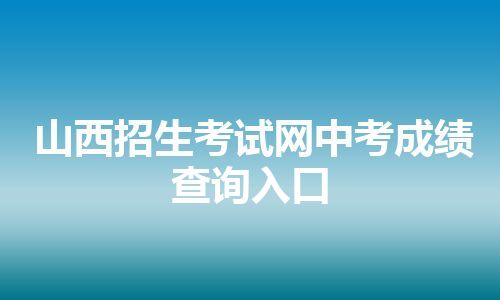 山西招生考试网中考成绩查询入口