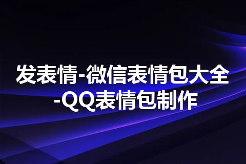 发表情-微信表情包大全-QQ表情包制作