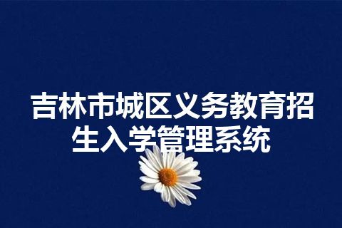 吉林市城区义务教育招生入学管理系统