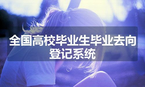 全国高校毕业生毕业去向登记系统