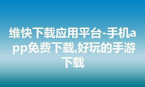 维快下载应用平台-手机app免费下载,好玩的手游下载