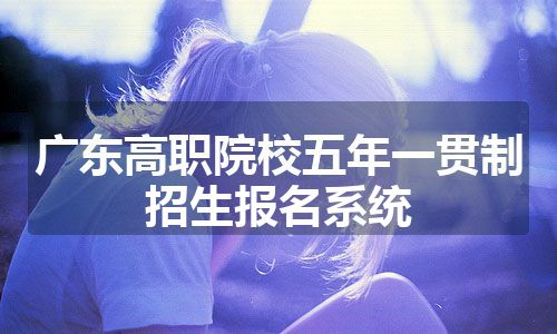 广东高职院校五年一贯制招生报名系统