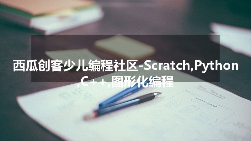 西瓜创客少儿编程社区-Scratch,Python,C++,图形化编程