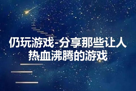 仍玩游戏-分享那些让人热血沸腾的游戏