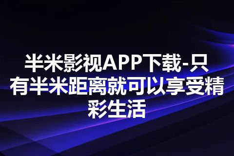 半米影视APP下载-只有半米距离就可以享受精彩生活