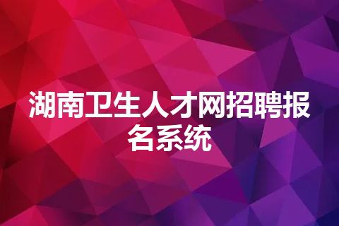 湖南卫生人才网招聘报名系统