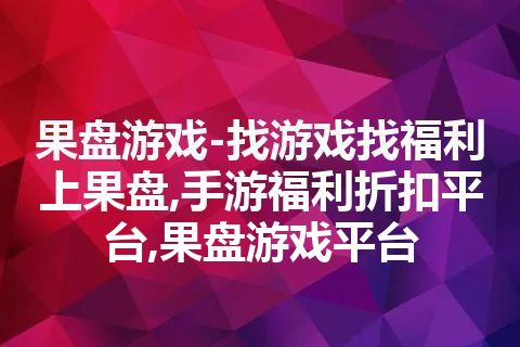 果盘游戏-找游戏找福利上果盘,手游福利折扣平台,果盘游戏平台