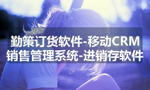 勤策订货软件-移动CRM销售管理系统-进销存软件