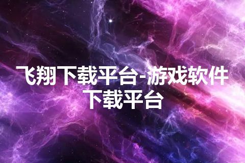 飞翔下载平台-游戏软件下载平台