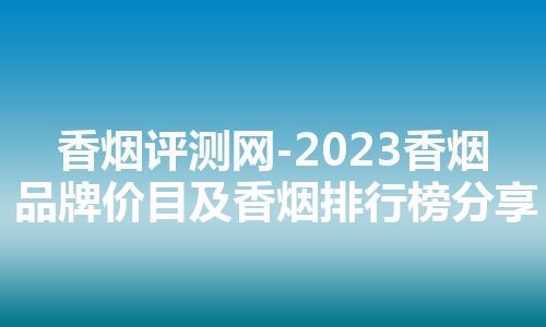 香烟评测网-2023香烟品牌价目及香烟排行榜分享