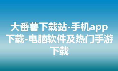 大番薯下载站-手机app下载-电脑软件及热门手游下载