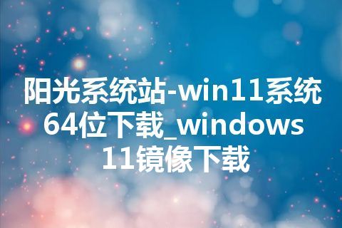 阳光系统站-win11系统64位下载_windows11镜像下载