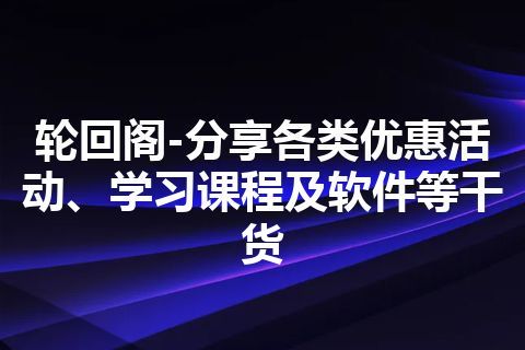 轮回阁-分享各类优惠活动、学习课程及软件等干货