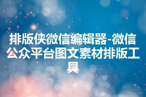 排版侠微信编辑器-微信公众平台图文素材排版工具