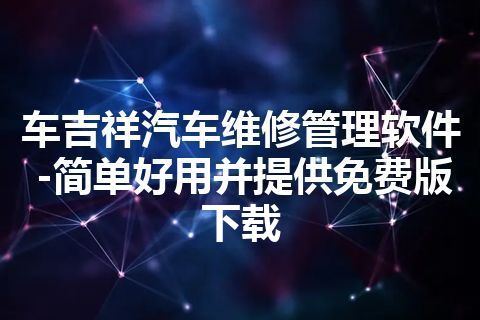 车吉祥汽车维修管理软件-简单好用并提供免费版下载