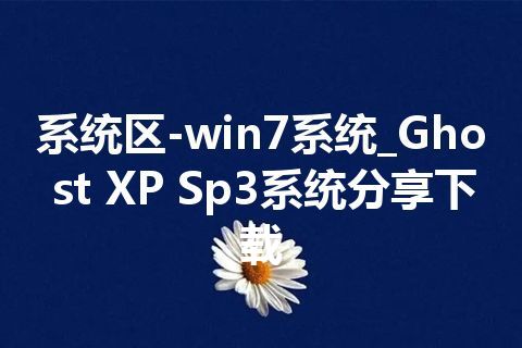 系统区-win7系统_Ghost XP Sp3系统分享下载