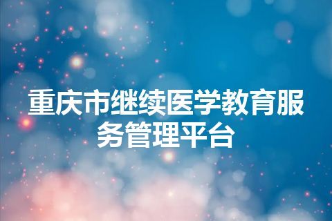 重庆市继续医学教育服务管理平台