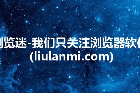 浏览迷-我们只关注浏览器软件(liulanmi.com)