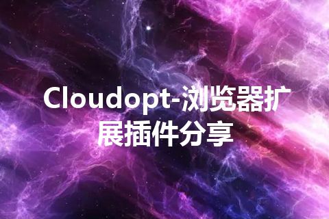 Cloudopt-浏览器扩展插件分享