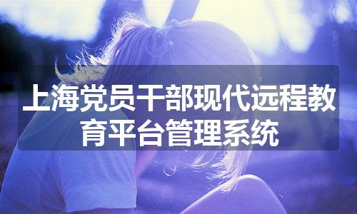 上海党员干部现代远程教育平台管理系统