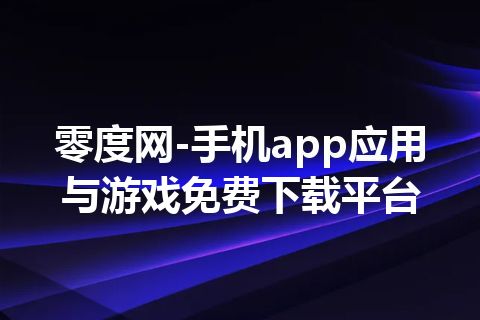 零度网-手机app应用与游戏免费下载平台