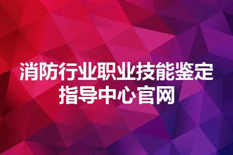 消防行业职业技能鉴定指导中心官网