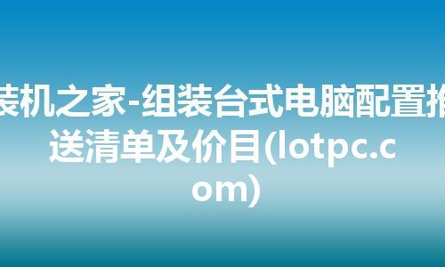 装机之家-组装台式电脑配置推送清单及价目(lotpc.com)