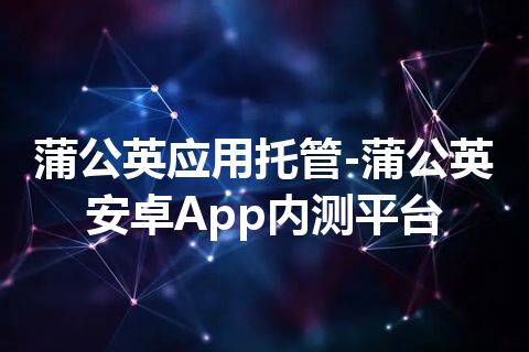 蒲公英应用托管-蒲公英安卓App内测平台