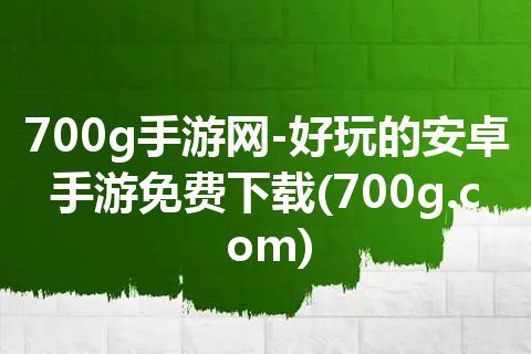 700g手游网-好玩的安卓手游免费下载(700g.com)