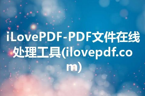 iLovePDF-PDF文件在线处理工具(ilovepdf.com)