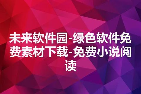 未来软件园-绿色软件免费素材下载-免费小说阅读