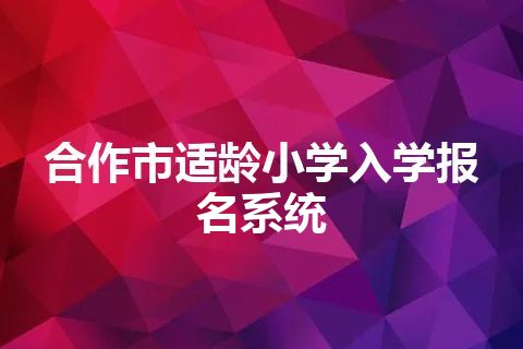 合作市适龄小学入学报名系统