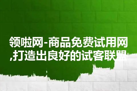 领啦网-商品免费试用网,打造出良好的试客联盟