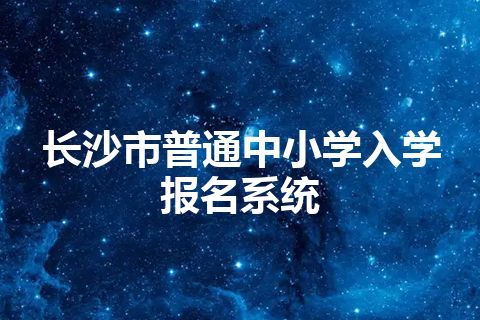 长沙市普通中小学入学报名系统