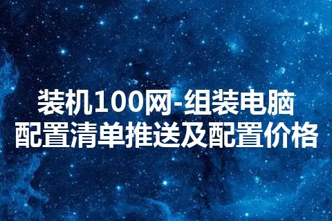 装机100网-组装电脑配置清单推送及配置价格