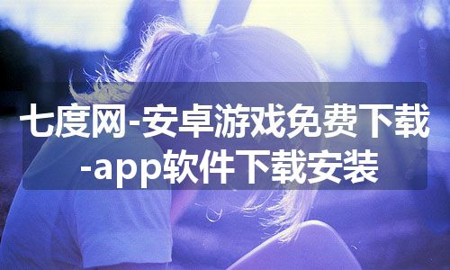 七度网-安卓游戏免费下载-app软件下载安装