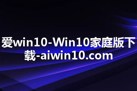 爱win10-Win10家庭版下载-aiwin10.com