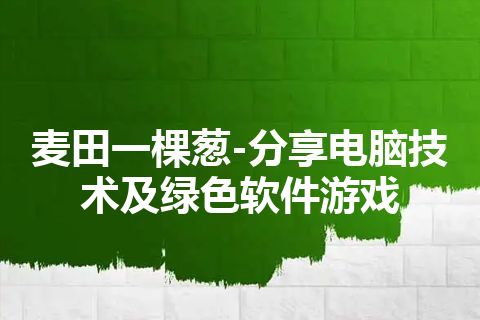 麦田一棵葱-分享电脑技术及绿色软件游戏