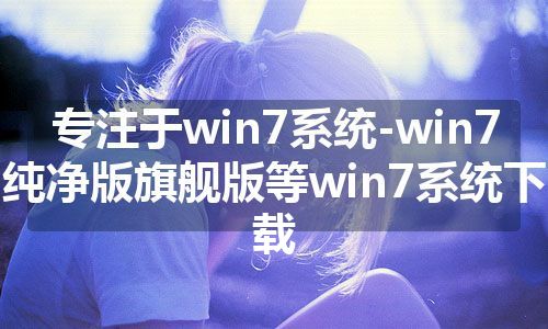 专注于win7系统-win7纯净版旗舰版等win7系统下载