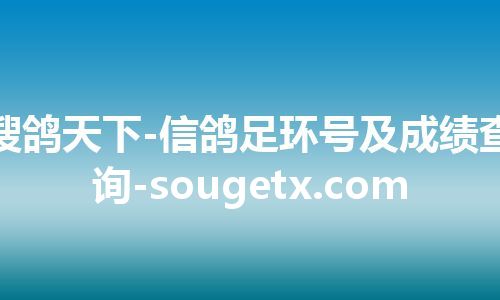 搜鸽天下-信鸽足环号及成绩查询-sougetx.com