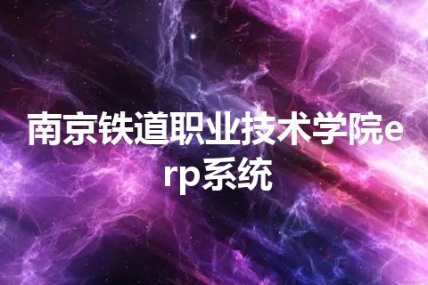 南京铁道职业技术学院erp系统