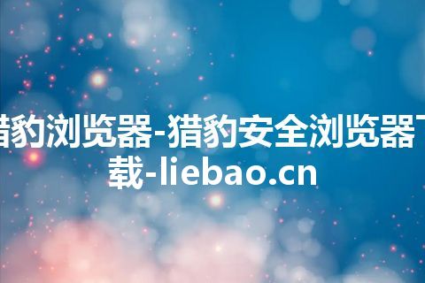 猎豹浏览器-猎豹安全浏览器下载-liebao.cn